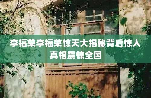 李福荣李福荣惊天大揭秘背后惊人真相震惊全国