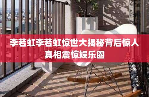 李若虹李若虹惊世大揭秘背后惊人真相震惊娱乐圈