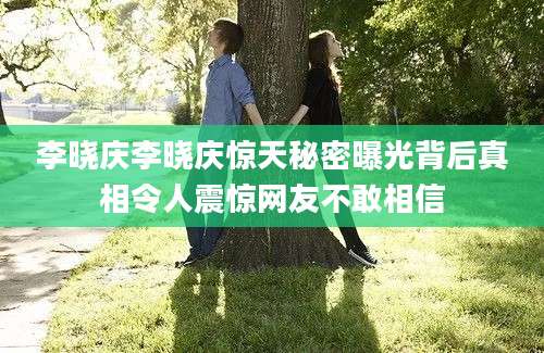 李晓庆李晓庆惊天秘密曝光背后真相令人震惊网友不敢相信