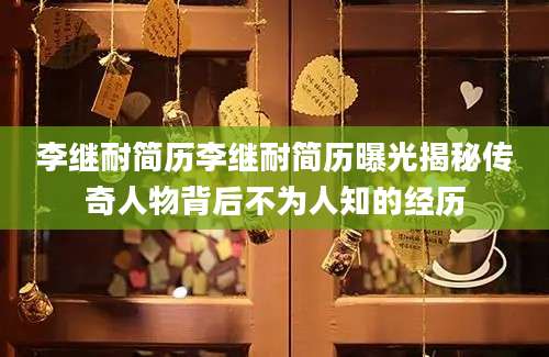 李继耐简历李继耐简历曝光揭秘传奇人物背后不为人知的经历
