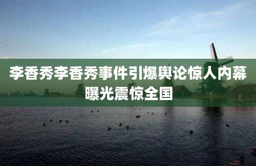 李香秀李香秀事件引爆舆论惊人内幕曝光震惊全国