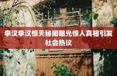 李汉李汉惊天秘闻曝光惊人真相引发社会热议