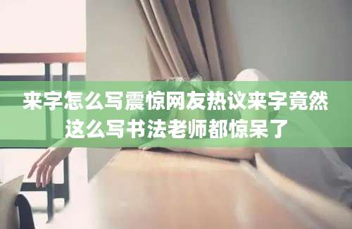 来字怎么写震惊网友热议来字竟然这么写书法老师都惊呆了