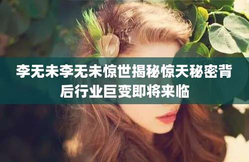 李无未李无未惊世揭秘惊天秘密背后行业巨变即将来临