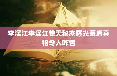 李泽江李泽江惊天秘密曝光幕后真相令人咋舌