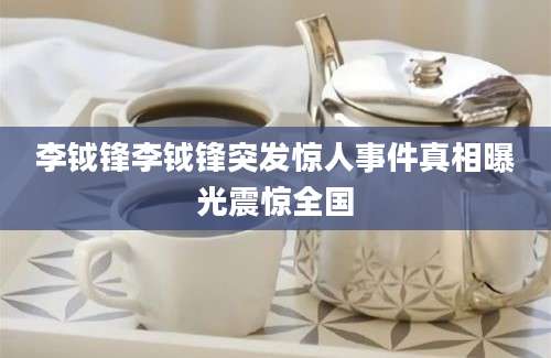 李钺锋李钺锋突发惊人事件真相曝光震惊全国