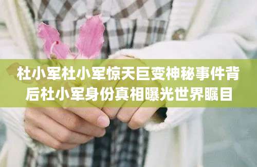 杜小军杜小军惊天巨变神秘事件背后杜小军身份真相曝光世界瞩目