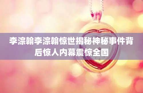 李淙翰李淙翰惊世揭秘神秘事件背后惊人内幕震惊全国