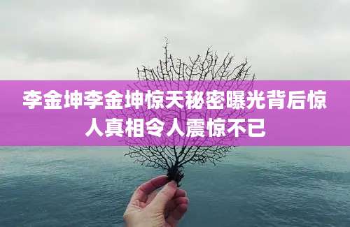 李金坤李金坤惊天秘密曝光背后惊人真相令人震惊不已