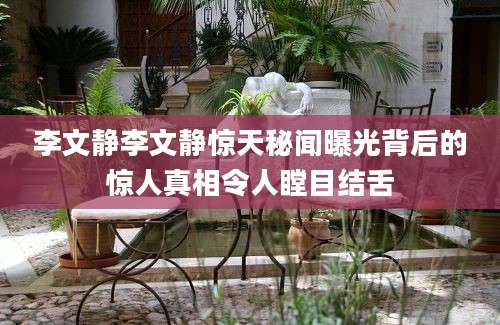 李文静李文静惊天秘闻曝光背后的惊人真相令人瞠目结舌