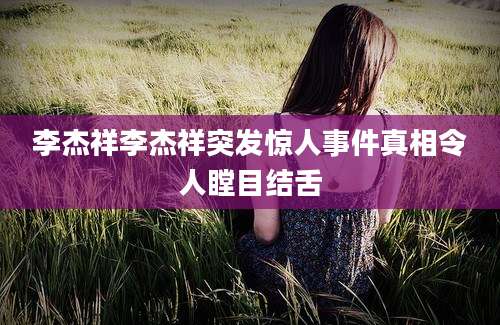 李杰祥李杰祥突发惊人事件真相令人瞠目结舌