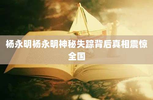 杨永明杨永明神秘失踪背后真相震惊全国