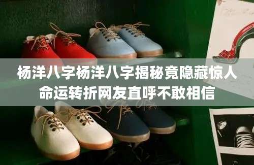 杨洋八字杨洋八字揭秘竟隐藏惊人命运转折网友直呼不敢相信