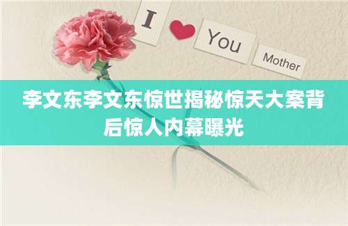李文东李文东惊世揭秘惊天大案背后惊人内幕曝光