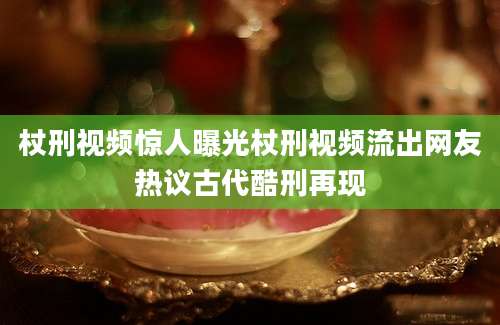杖刑视频惊人曝光杖刑视频流出网友热议古代酷刑再现
