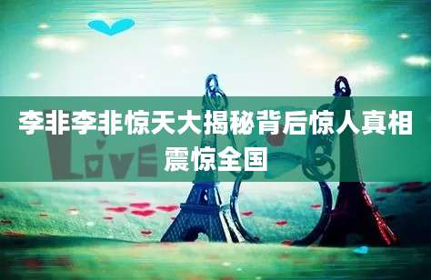 李非李非惊天大揭秘背后惊人真相震惊全国
