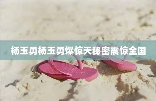 杨玉勇杨玉勇爆惊天秘密震惊全国