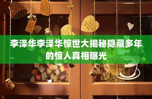 李泽华李泽华惊世大揭秘隐藏多年的惊人真相曝光