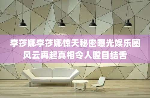 李莎娜李莎娜惊天秘密曝光娱乐圈风云再起真相令人瞠目结舌