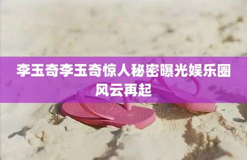 李玉奇李玉奇惊人秘密曝光娱乐圈风云再起