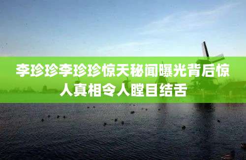 李珍珍李珍珍惊天秘闻曝光背后惊人真相令人瞠目结舌