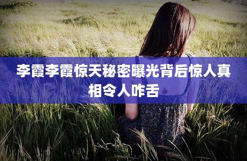 李霞李霞惊天秘密曝光背后惊人真相令人咋舌