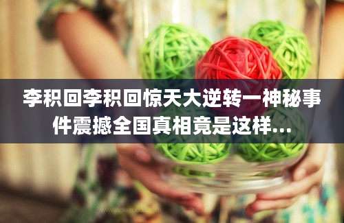 李积回李积回惊天大逆转一神秘事件震撼全国真相竟是这样...