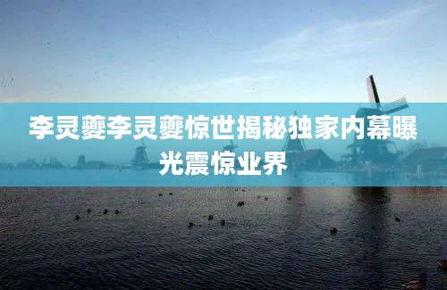李灵夔李灵夔惊世揭秘独家内幕曝光震惊业界