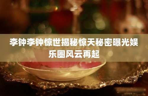 李钟李钟惊世揭秘惊天秘密曝光娱乐圈风云再起