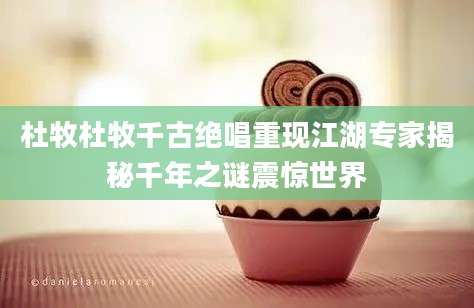 杜牧杜牧千古绝唱重现江湖专家揭秘千年之谜震惊世界
