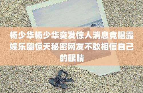 杨少华杨少华突发惊人消息竟揭露娱乐圈惊天秘密网友不敢相信自己的眼睛