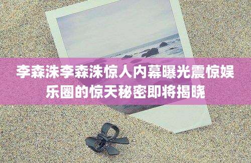 李森洙李森洙惊人内幕曝光震惊娱乐圈的惊天秘密即将揭晓