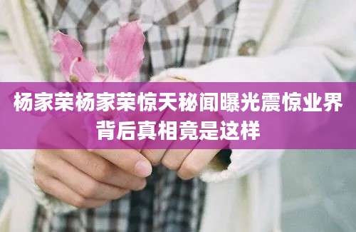 杨家荣杨家荣惊天秘闻曝光震惊业界背后真相竟是这样