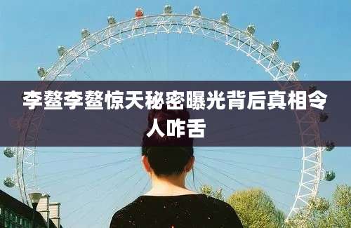 李鳌李鳌惊天秘密曝光背后真相令人咋舌
