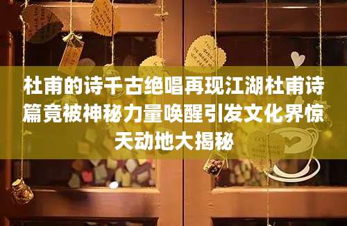 杜甫的诗千古绝唱再现江湖杜甫诗篇竟被神秘力量唤醒引发文化界惊天动地大揭秘
