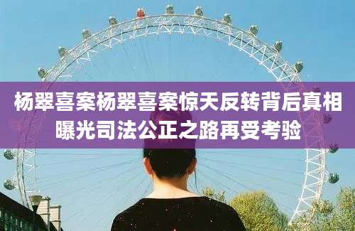 杨翠喜案杨翠喜案惊天反转背后真相曝光司法公正之路再受考验