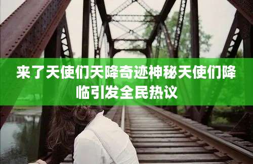 来了天使们天降奇迹神秘天使们降临引发全民热议