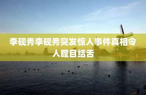 李砚秀李砚秀突发惊人事件真相令人瞠目结舌