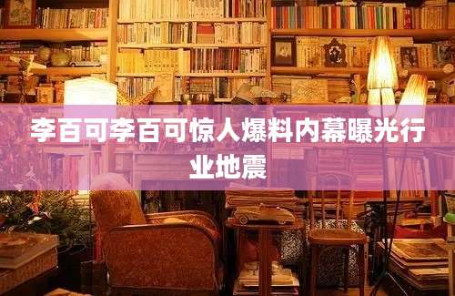 李百可李百可惊人爆料内幕曝光行业地震