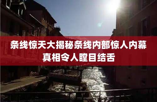 条线惊天大揭秘条线内部惊人内幕真相令人瞠目结舌
