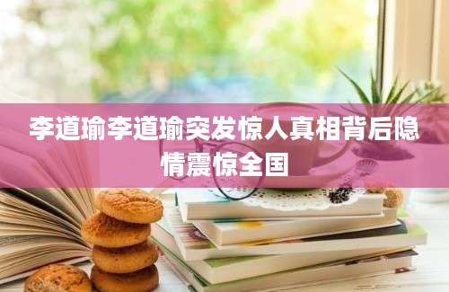 李道瑜李道瑜突发惊人真相背后隐情震惊全国