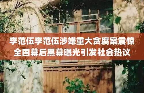 李范伍李范伍涉嫌重大贪腐案震惊全国幕后黑幕曝光引发社会热议
