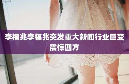 李福兆李福兆突发重大新闻行业巨变震惊四方