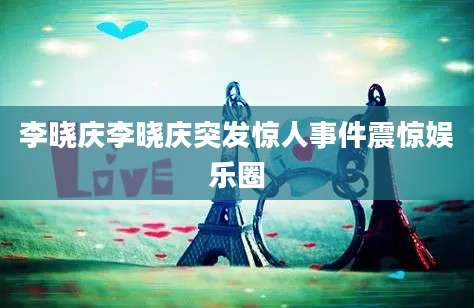 李晓庆李晓庆突发惊人事件震惊娱乐圈