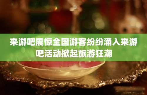 来游吧震惊全国游客纷纷涌入来游吧活动掀起旅游狂潮