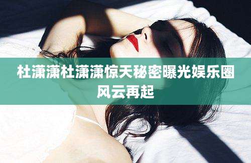 杜潇潇杜潇潇惊天秘密曝光娱乐圈风云再起