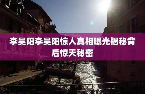 李昊阳李昊阳惊人真相曝光揭秘背后惊天秘密