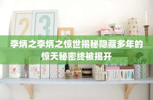 李炳之李炳之惊世揭秘隐藏多年的惊天秘密终被揭开