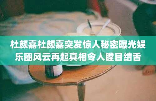 杜颜嘉杜颜嘉突发惊人秘密曝光娱乐圈风云再起真相令人瞠目结舌