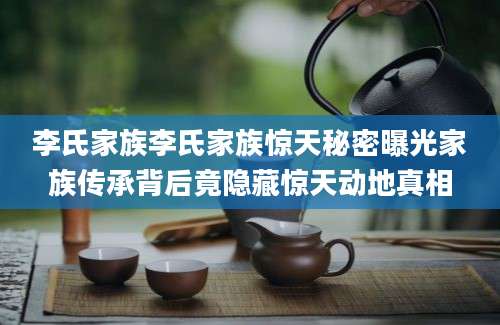 李氏家族李氏家族惊天秘密曝光家族传承背后竟隐藏惊天动地真相